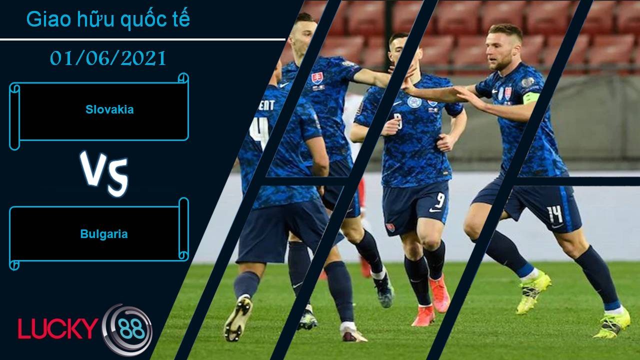 LUCKY88 Slovakia vs Bulgaria, Nhận định bóng đá 01/06/2021, “Hoa hồng” tàn phai
