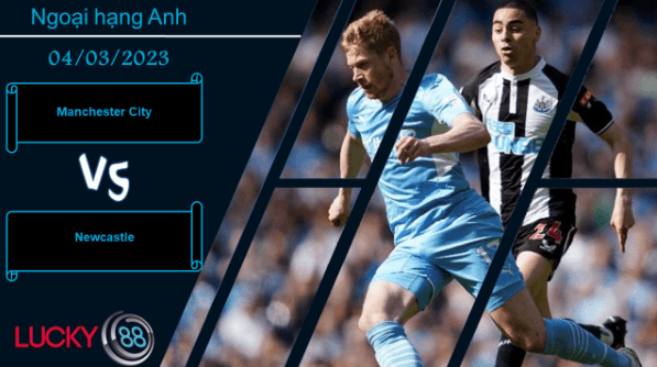 LUCKY88 Manchester City vs Newcastle,  Nhận định bóng đá 04/03/2023,  Bùng nổ sức mạnh